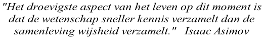 "Het droevigste aspect van het leven op dit moment is  dat de wetenschap sneller kennis verzamelt dan de  samenleving wijsheid verzamelt."   Isaac Asimov