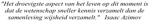 "Het droevigste aspect van het leven op dit moment is  dat de wetenschap sneller kennis verzamelt dan de  samenleving wijsheid verzamelt."   Isaac Azimov